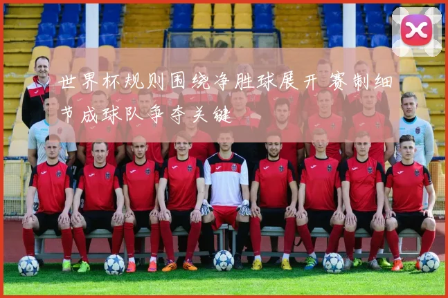 世界杯规则围绕净胜球展开 赛制细节成球队争夺关键