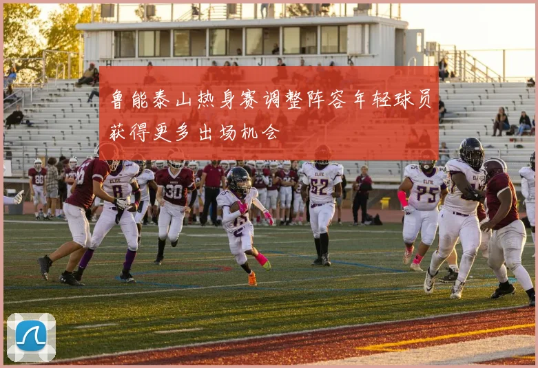 鲁能泰山热身赛调整阵容年轻球员获得更多出场机会