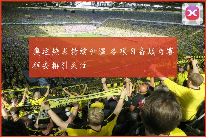 奥运热点持续升温 各项目备战与赛程安排引关注