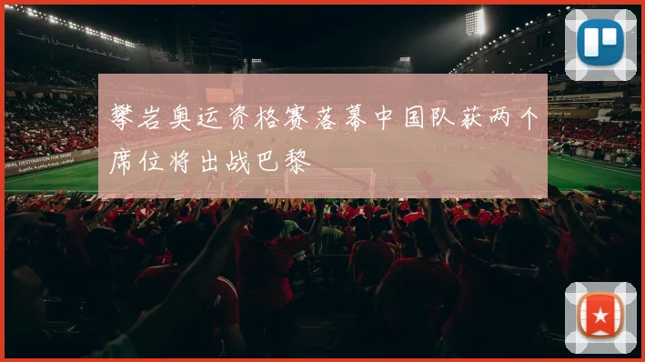 攀岩奥运资格赛落幕中国队获两个席位将出战巴黎