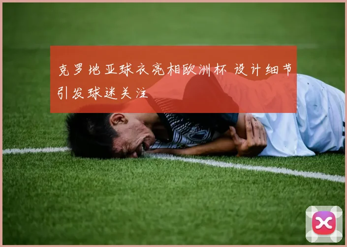 克罗地亚球衣亮相欧洲杯 设计细节引发球迷关注