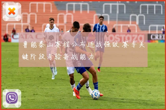 鲁能泰山赛程公布连战强敌 赛季关键阶段考验备战能力
