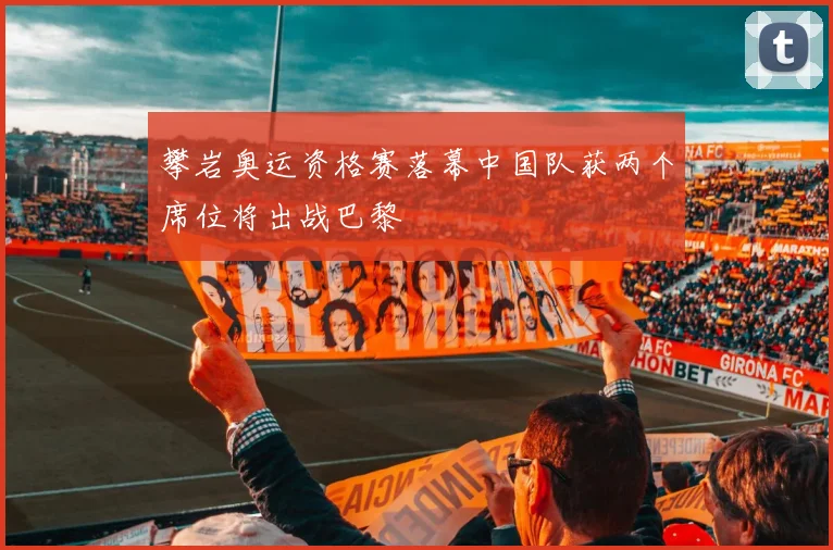 攀岩奥运资格赛落幕中国队获两个席位将出战巴黎