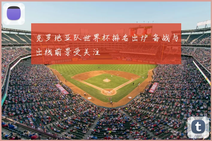 克罗地亚队世界杯排名出炉 备战与出线前景受关注