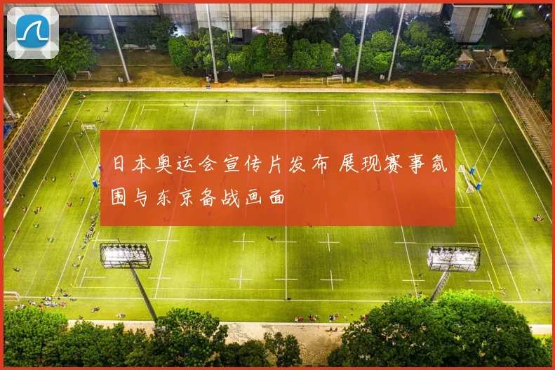 日本奥运会宣传片发布 展现赛事氛围与东京备战画面