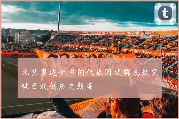北京奥运会中国代表团奖牌总数突破百枚创历史新高