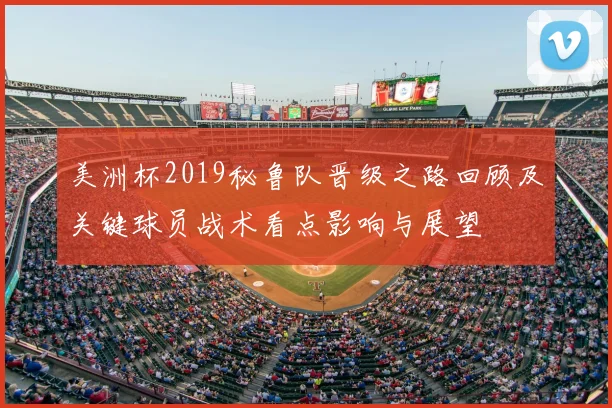 美洲杯2019秘鲁队晋级之路回顾及关键球员战术看点影响与展望