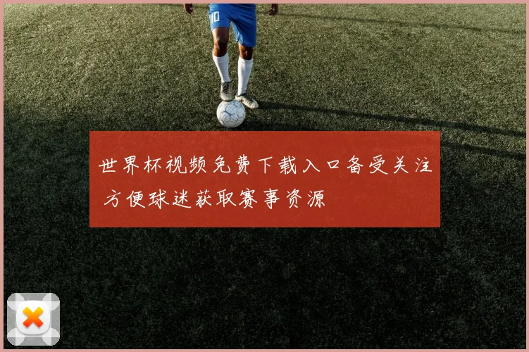 世界杯视频免费下载入口备受关注 方便球迷获取赛事资源