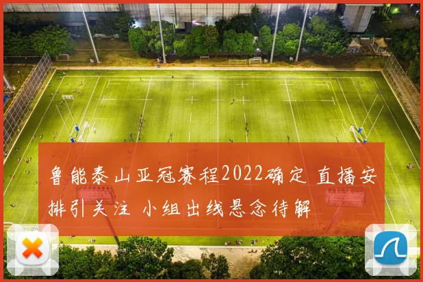鲁能泰山亚冠赛程2022确定 直播安排引关注 小组出线悬念待解
