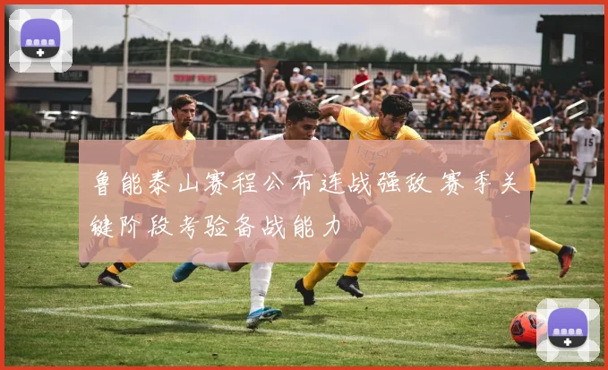 鲁能泰山赛程公布连战强敌 赛季关键阶段考验备战能力