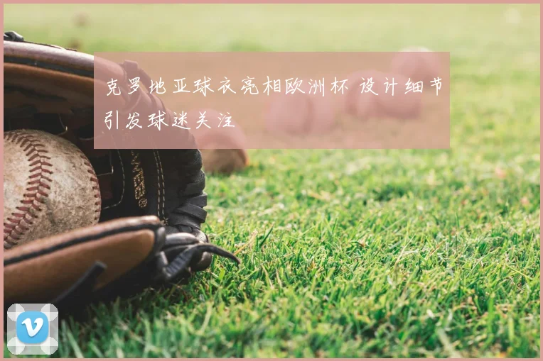 克罗地亚球衣亮相欧洲杯 设计细节引发球迷关注