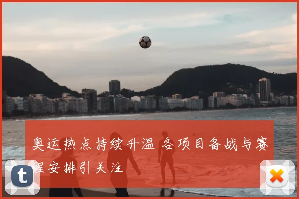 奥运热点持续升温 各项目备战与赛程安排引关注