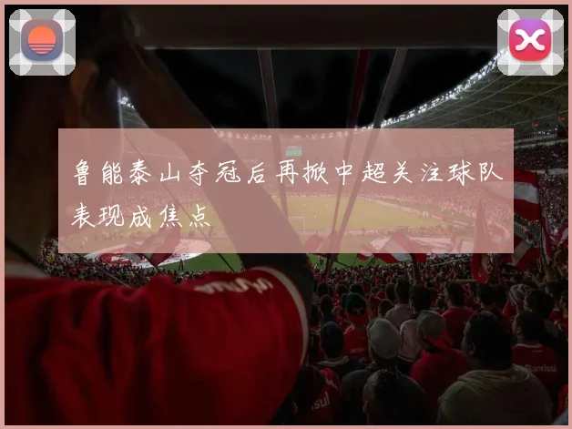 鲁能泰山夺冠后再掀中超关注球队表现成焦点