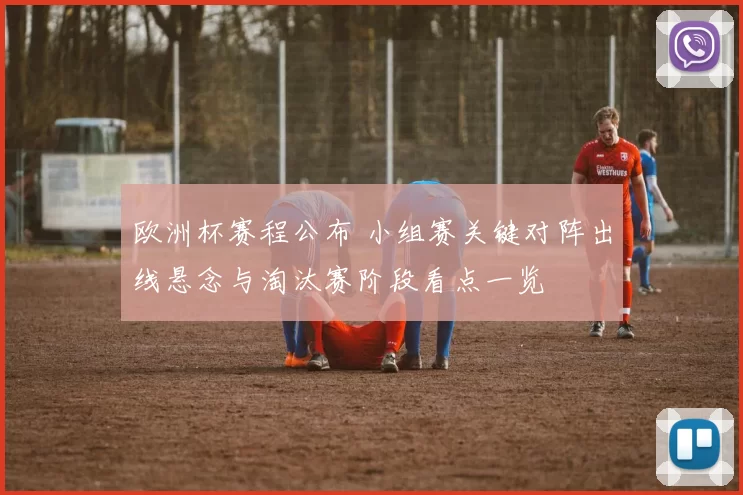 欧洲杯赛程公布 小组赛关键对阵出线悬念与淘汰赛阶段看点一览