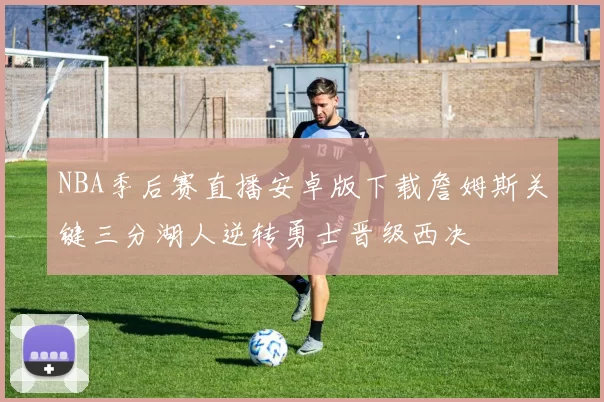 NBA季后赛直播安卓版下载詹姆斯关键三分湖人逆转勇士晋级西决