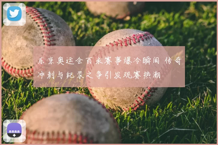 东京奥运会百米赛事爆冷瞬间 传奇冲刺与纪录之争引发观赛热潮