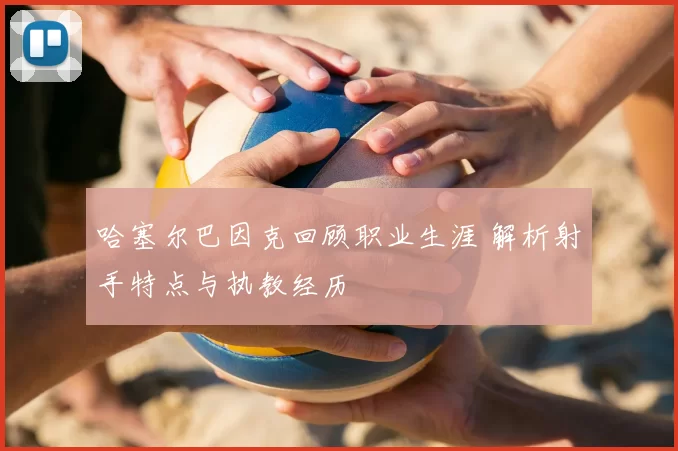 哈塞尔巴因克回顾职业生涯 解析射手特点与执教经历