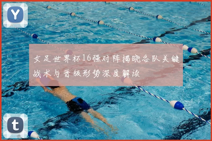 女足世界杯16强对阵揭晓各队关键战术与晋级形势深度解读