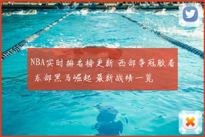 NBA实时排名榜更新 西部争冠胶着 东部黑马崛起 最新战绩一览