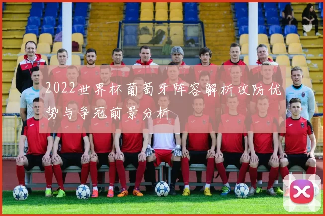 2022世界杯葡萄牙阵容解析攻防优势与争冠前景分析