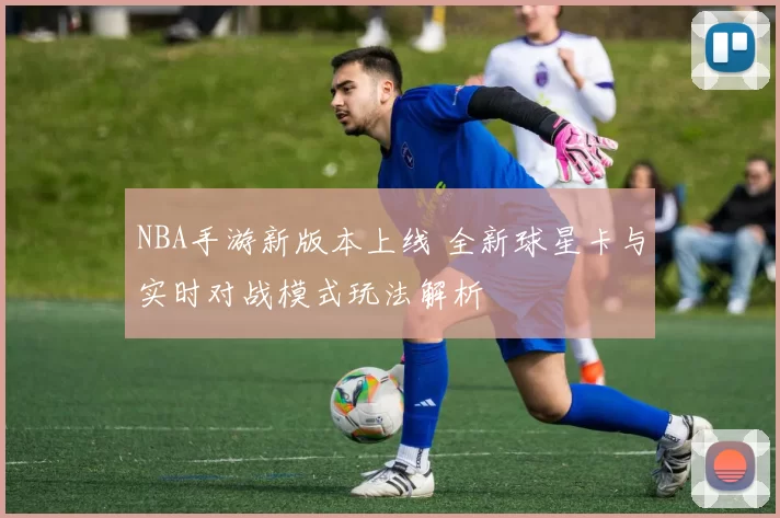NBA手游新版本上线 全新球星卡与实时对战模式玩法解析
