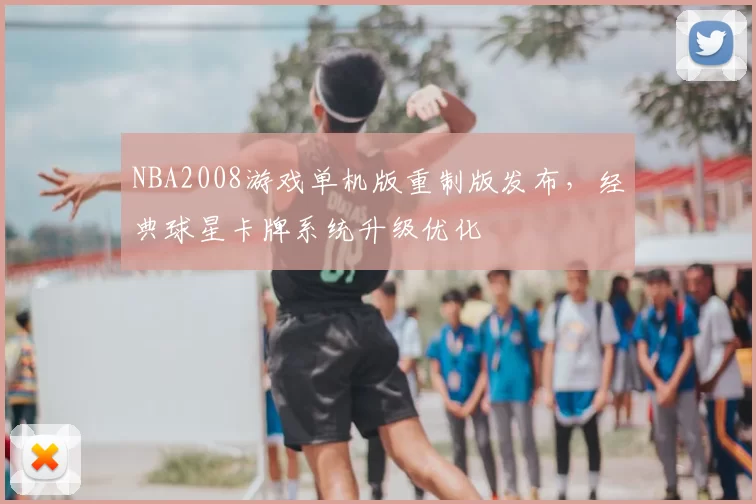 NBA2008游戏单机版重制版发布,经典球星卡牌系统升级优化