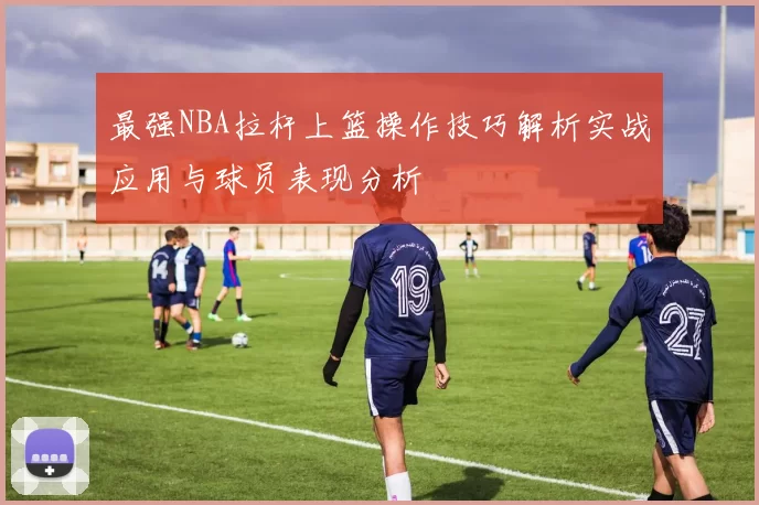 最强NBA拉杆上篮操作技巧解析实战应用与球员表现分析