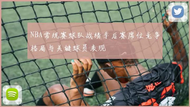 NBA常规赛球队战绩季后赛席位竞争格局与关键球员表现