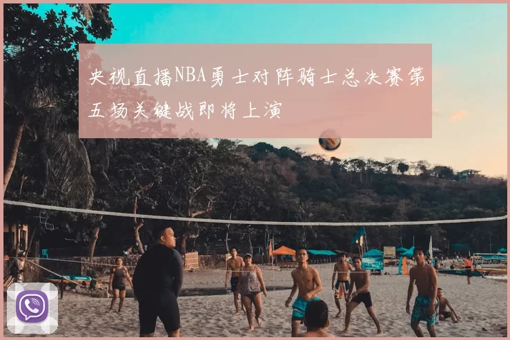 央视直播NBA勇士对阵骑士总决赛第五场关键战即将上演