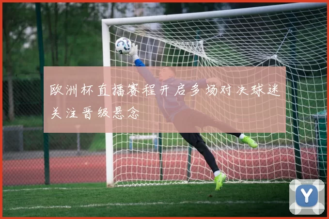 欧洲杯直播赛程开启多场对决球迷关注晋级悬念