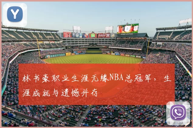 林书豪职业生涯无缘NBA总冠军，生涯成就与遗憾并存