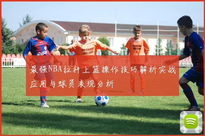 最强NBA拉杆上篮操作技巧解析实战应用与球员表现分析