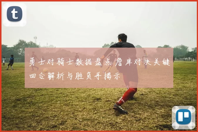 勇士对骑士数据盘点 詹库对决关键回合解析与胜负手揭示