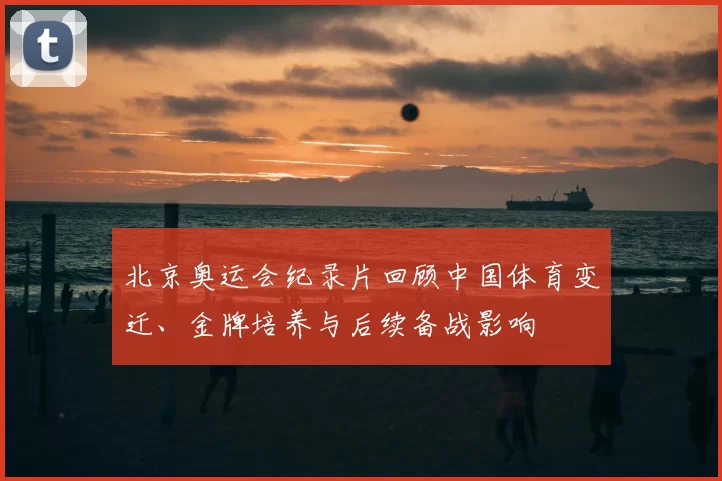 北京奥运会纪录片回顾中国体育变迁、金牌培养与后续备战影响