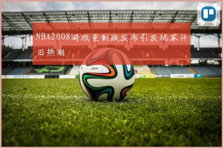 NBA2008游戏重制版发布引发玩家怀旧热潮