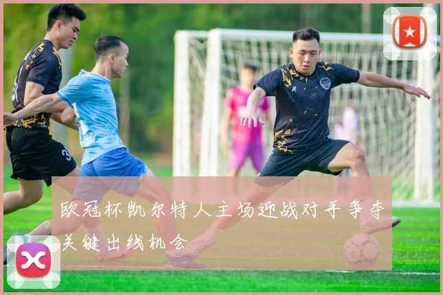 欧冠杯凯尔特人主场迎战对手争夺关键出线机会