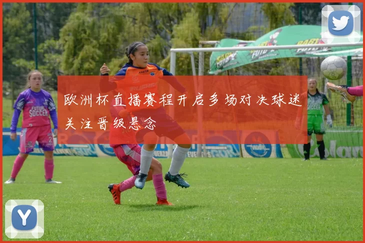 欧洲杯直播赛程开启多场对决球迷关注晋级悬念