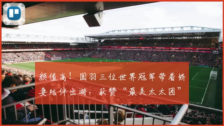 颜值高！国羽三位世界冠军带着娇妻结伴出游，获赞“最美太太团”