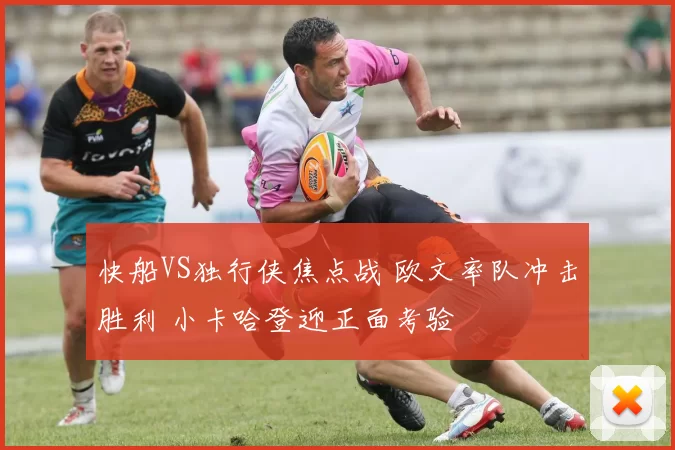 快船VS独行侠焦点战 欧文率队冲击胜利 小卡哈登迎正面考验