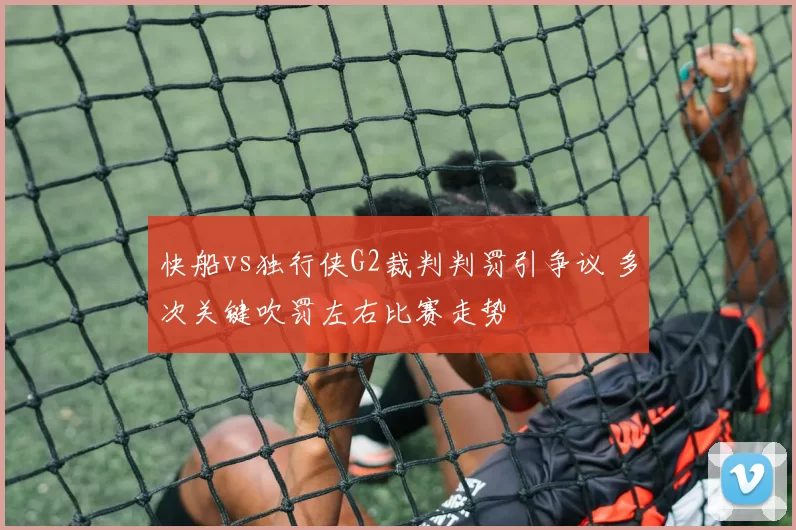 快船vs独行侠G2裁判判罚引争议 多次关键吹罚左右比赛走势
