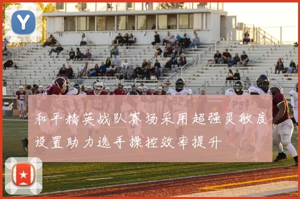 和平精英战队赛场采用超强灵敏度设置助力选手操控效率提升