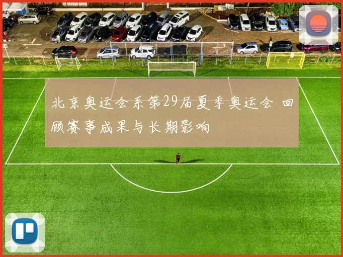 北京奥运会系第29届夏季奥运会 回顾赛事成果与长期影响