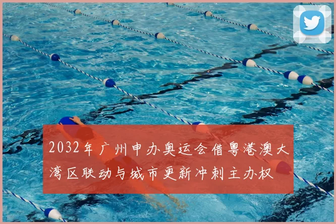 2032年广州申办奥运会借粤港澳大湾区联动与城市更新冲刺主办权