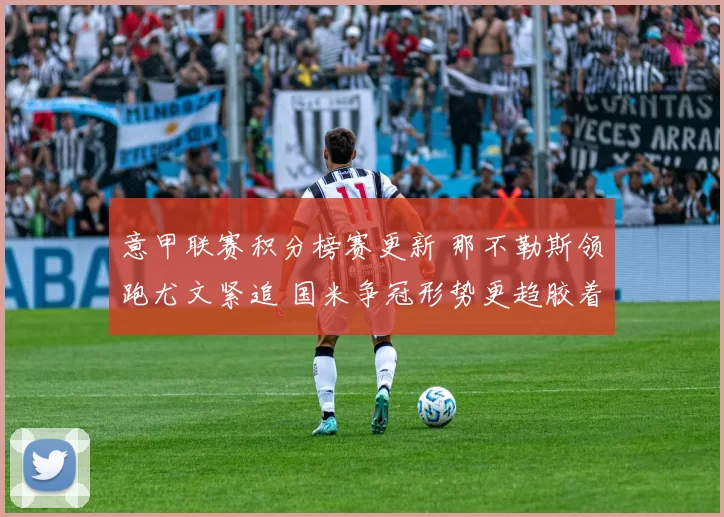 意甲联赛积分榜赛更新 那不勒斯领跑尤文紧追 国米争冠形势更趋胶着