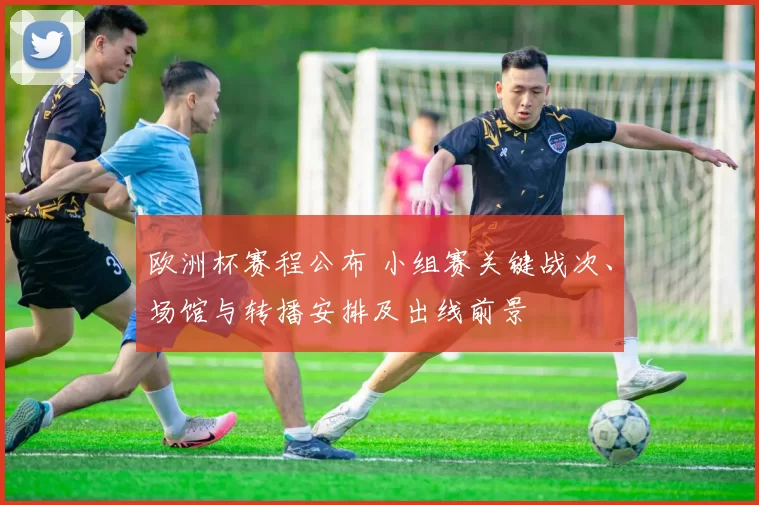 欧洲杯赛程公布 小组赛关键战次、场馆与转播安排及出线前景