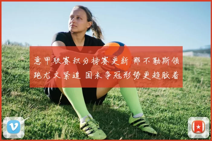 意甲联赛积分榜赛更新 那不勒斯领跑尤文紧追 国米争冠形势更趋胶着