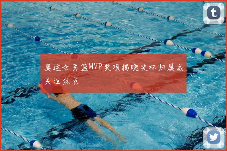 奥运会男篮MVP奖项揭晓奖杯归属成关注焦点