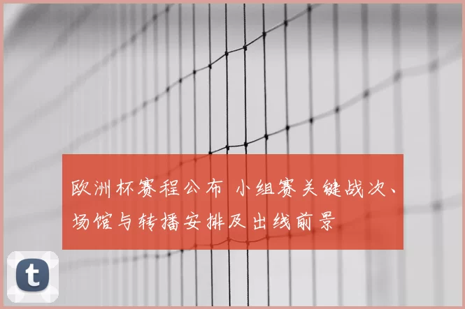 欧洲杯赛程公布 小组赛关键战次、场馆与转播安排及出线前景