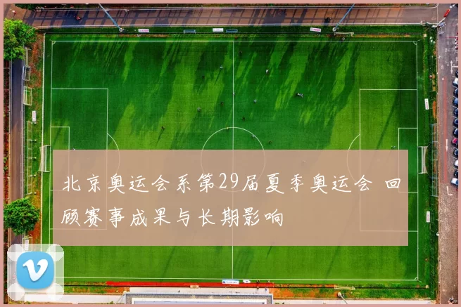 北京奥运会系第29届夏季奥运会 回顾赛事成果与长期影响