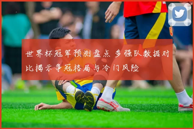 世界杯冠军预测盘点 多强队数据对比揭示争冠格局与冷门风险